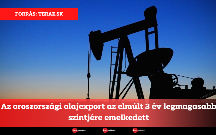 Az oroszországi olajexport az elmúlt 3 év legmagasabb szintjére emelkedett